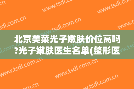 北京美莱光子嫩肤价位高吗?光子嫩肤医生名单(整形医院光子嫩肤多少钱)