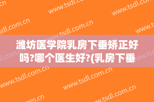 潍坊医学院乳房下垂矫正好吗?哪个医生好?(乳房下垂矫正术后悔了)