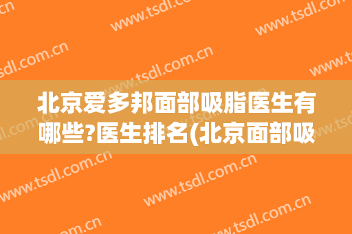 北京爱多邦面部吸脂医生有哪些?医生排名(北京面部吸脂哪家医院做好)