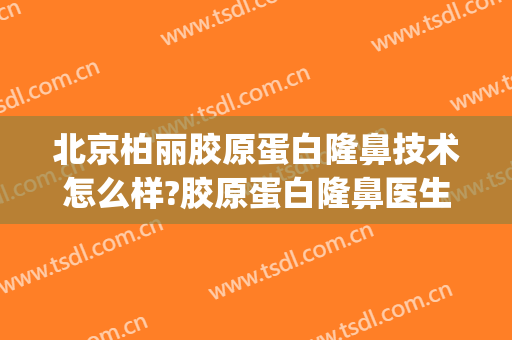 北京柏丽胶原蛋白隆鼻技术怎么样?胶原蛋白隆鼻医生有谁(北京柏丽整形 贴吧)
