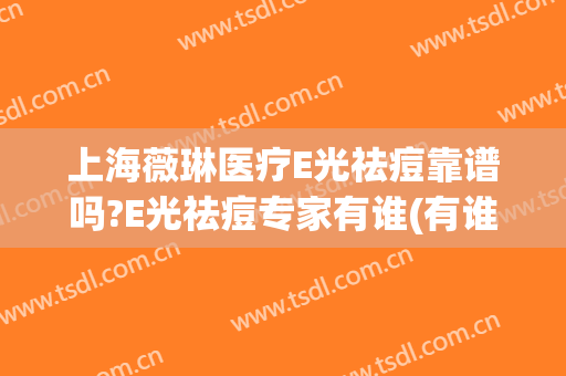 上海薇琳医疗E光祛痘靠谱吗?E光祛痘专家有谁(有谁做过e光祛斑效果怎么样)
