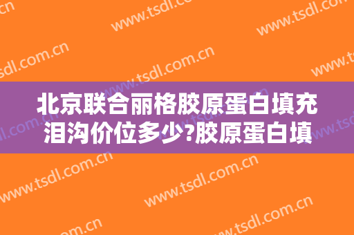 北京联合丽格胶原蛋白填充泪沟价位多少?胶原蛋白填充泪沟专家名单