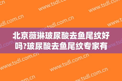 北京薇琳玻尿酸去鱼尾纹好吗?玻尿酸去鱼尾纹专家有谁(玻尿酸去鱼尾纹怎么样?)