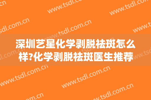 深圳艺星化学剥脱祛斑怎么样?化学剥脱祛斑医生推荐(艺星整形祛斑怎么样)