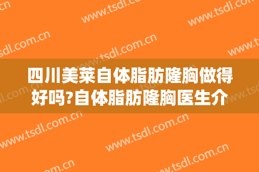 四川美莱自体脂肪隆胸做得好吗?自体脂肪隆胸医生介绍(上海美莱自体脂肪隆胸怎么样)