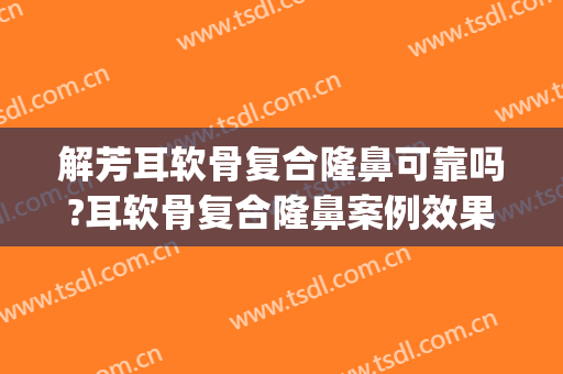 解芳耳软骨复合隆鼻可靠吗?耳软骨复合隆鼻案例效果对比图_中国医学科学院整形外科医院