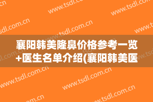襄阳韩美隆鼻价格参考一览+医生名单介绍(襄阳韩美医疗美容医院)