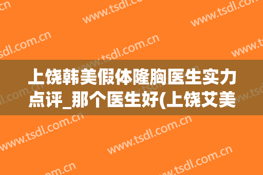 上饶韩美假体隆胸医生实力点评_那个医生好(上饶艾美整形)