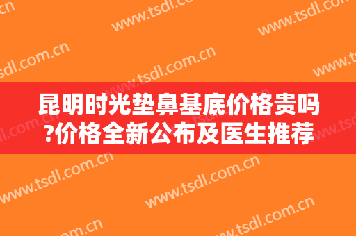 昆明时光垫鼻基底价格贵吗?价格全新公布及医生推荐