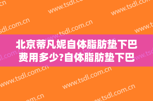 北京蒂凡妮自体脂肪垫下巴费用多少?自体脂肪垫下巴医生有谁(自体垫下巴多少钱)