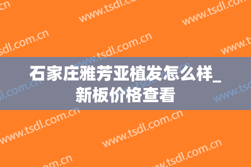 石家庄雅芳亚植发怎么样_新板价格查看