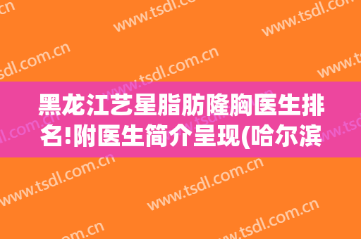 黑龙江艺星脂肪隆胸医生排名!附医生简介呈现(哈尔滨艺星美容整形医院)
