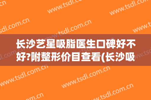 长沙艺星吸脂医生口碑好不好?附整形价目查看(长沙吸脂哪家整形机构好)