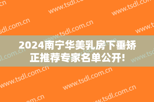 2024南宁华美乳房下垂矫正推荐专家名单公开!