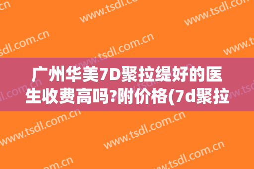 广州华美7D聚拉缇好的医生收费高吗?附价格(7d聚拉提是医美吗)