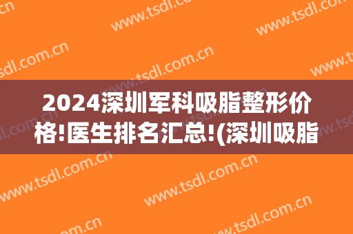 2024深圳军科吸脂整形价格!医生排名汇总!(深圳吸脂手术价钱)