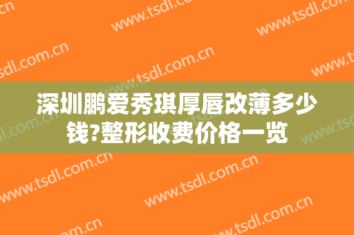 深圳鹏爱秀琪厚唇改薄多少钱?整形收费价格一览