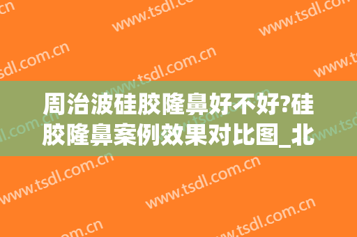 周治波硅胶隆鼻好不好?硅胶隆鼻案例效果对比图_北京大学口腔医院