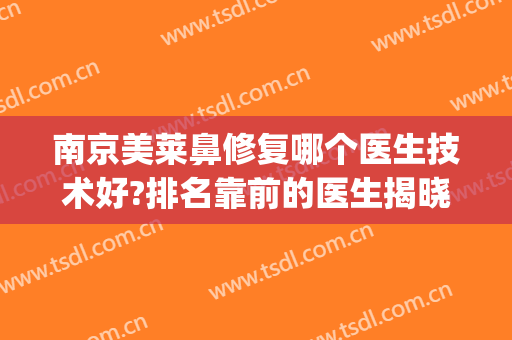 南京美莱鼻修复哪个医生技术好?排名靠前的医生揭晓(南京鼻修复做得好的医生)
