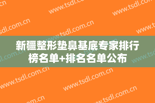 新疆整形垫鼻基底专家排行榜名单+排名名单公布