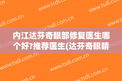 内江达芬奇眼部修复医生哪个好?推荐医生(达芬奇眼睛做得好吗)