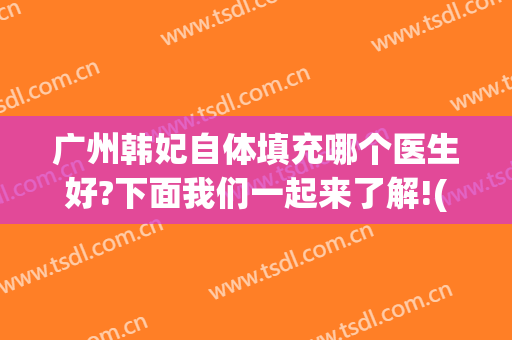 广州韩妃自体填充哪个医生好?下面我们一起来了解!(广州韩妃医疗美容)