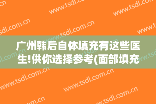 广州韩后自体填充有这些医生!供你选择参考(面部填充广州)