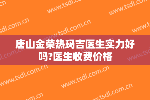 唐山金荣热玛吉医生实力好吗?医生收费价格