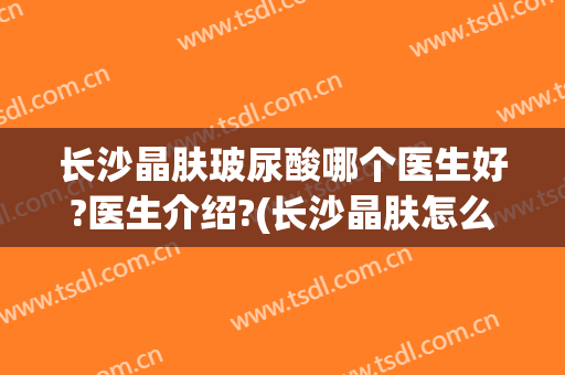 长沙晶肤玻尿酸哪个医生好?医生介绍?(长沙晶肤怎么样)