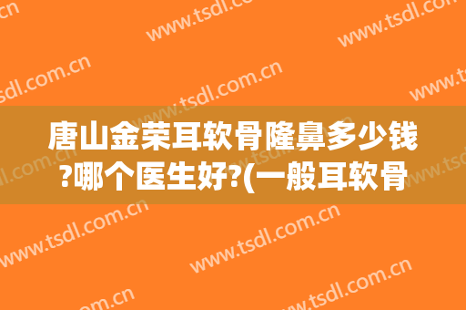 唐山金荣耳软骨隆鼻多少钱?哪个医生好?(一般耳软骨隆鼻多少钱)