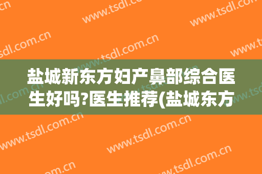 盐城新东方妇产鼻部综合医生好吗?医生推荐(盐城东方妇产医院整形科好不好)
