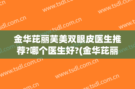 金华芘丽芙美双眼皮医生推荐?哪个医生好?(金华芘丽芙整形医院)