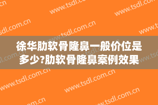 徐华肋软骨隆鼻一般价位是多少?肋软骨隆鼻案例效果对比图_上海交通大学医学院附属第九人民医院
