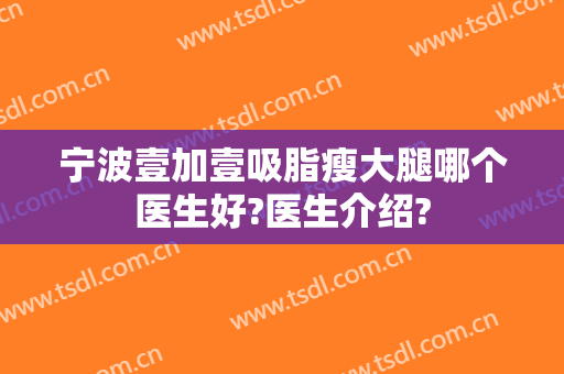 宁波壹加壹吸脂瘦大腿哪个医生好?医生介绍?