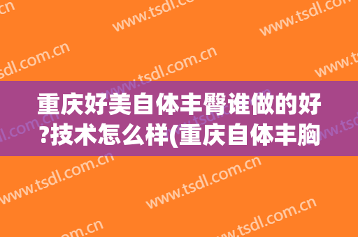 重庆好美自体丰臀谁做的好?技术怎么样(重庆自体丰胸技术哪家)