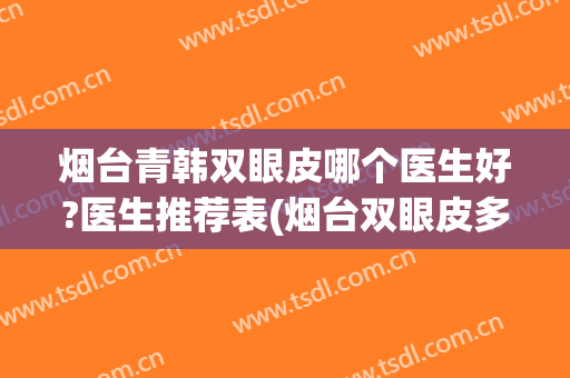 烟台青韩双眼皮哪个医生好?医生推荐表(烟台双眼皮多少钱)