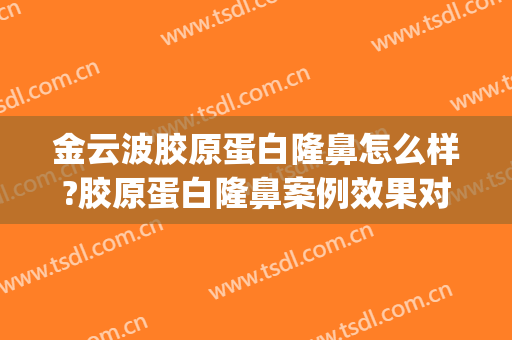 金云波胶原蛋白隆鼻怎么样?胶原蛋白隆鼻案例效果对比图_上海交通大学医学院附属第九人民医院