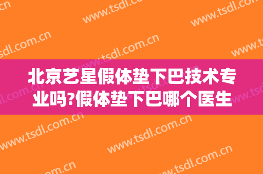 北京艺星假体垫下巴技术专业吗?假体垫下巴哪个医生好(假体垫下巴好还是玻尿酸好)