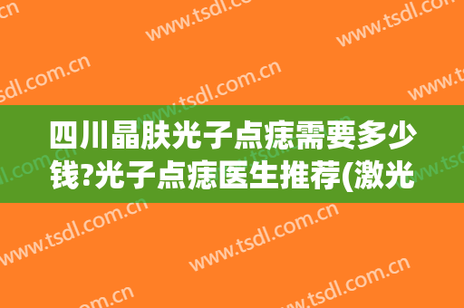 四川晶肤光子点痣需要多少钱?光子点痣医生推荐(激光点痣多少钱一颗)