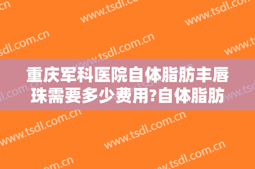 重庆军科医院自体脂肪丰唇珠需要多少费用?自体脂肪丰唇珠哪个医生好