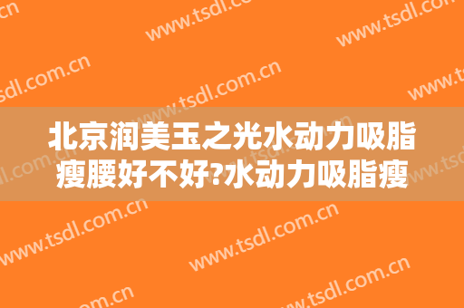 北京润美玉之光水动力吸脂瘦腰好不好?水动力吸脂瘦腰专家名单