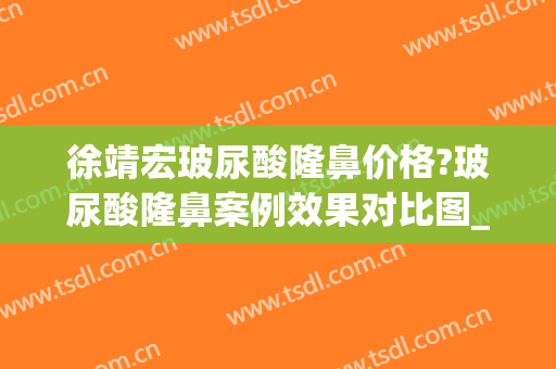 徐靖宏玻尿酸隆鼻价格?玻尿酸隆鼻案例效果对比图_浙江大学医学院附属第一医院