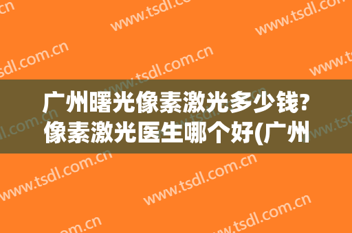 广州曙光像素激光多少钱?像素激光医生哪个好(广州做激光近视多少钱)