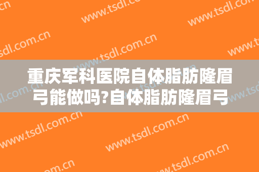 重庆军科医院自体脂肪隆眉弓能做吗?自体脂肪隆眉弓医生介绍