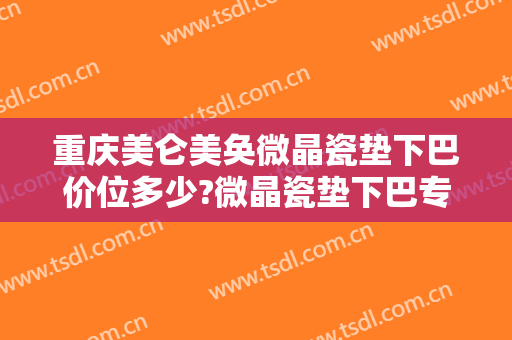 重庆美仑美奂微晶瓷垫下巴价位多少?微晶瓷垫下巴专家名单
