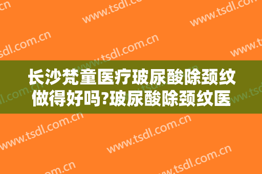 长沙梵童医疗玻尿酸除颈纹做得好吗?玻尿酸除颈纹医生介绍