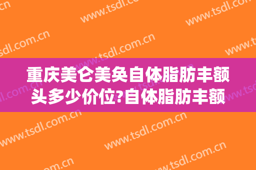 重庆美仑美奂自体脂肪丰额头多少价位?自体脂肪丰额头医生哪个好(自体脂肪丰额头多少钱)