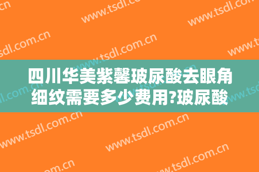 四川华美紫馨玻尿酸去眼角细纹需要多少费用?玻尿酸去眼角细纹哪个医生好