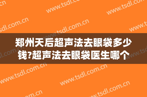 郑州天后超声法去眼袋多少钱?超声法去眼袋医生哪个好(郑州去眼袋手术比较好的医院网友)