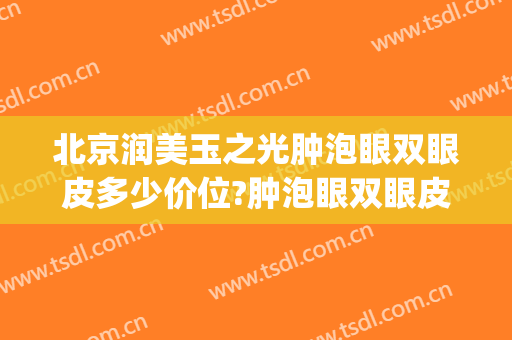 北京润美玉之光肿泡眼双眼皮多少价位?肿泡眼双眼皮医生名单(成都润美玉之光整形医院)